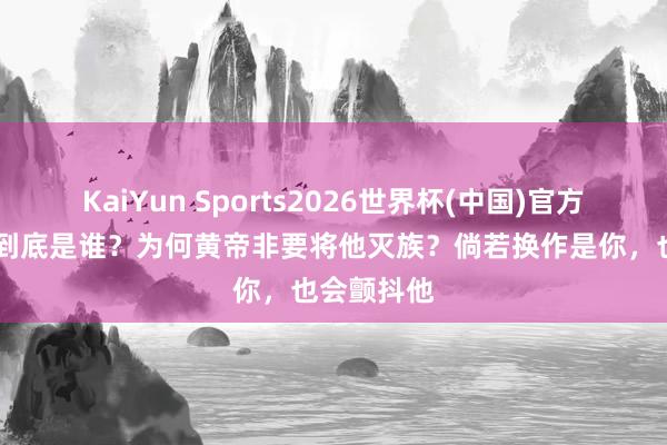 KaiYun Sports2026世界杯(中国)官方网站 蚩尤到底是谁？为何黄帝非要将他灭族？倘若换作是你，也会颤抖他