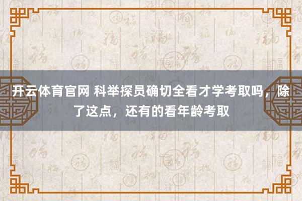 开云体育官网 科举探员确切全看才学考取吗，除了这点，还有的看年龄考取