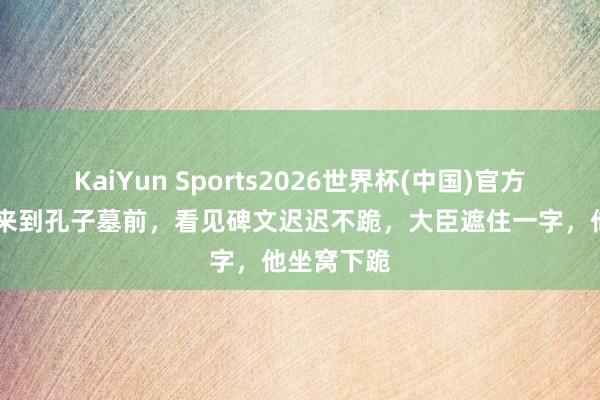 KaiYun Sports2026世界杯(中国)官方网站 康熙来到孔子墓前，看见碑文迟迟不跪，大臣遮住一字，他坐窝下跪