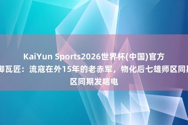 KaiYun Sports2026世界杯(中国)官方网站 坡脚瓦匠：流寇在外15年的老赤军，物化后七雄师区同期发唁电