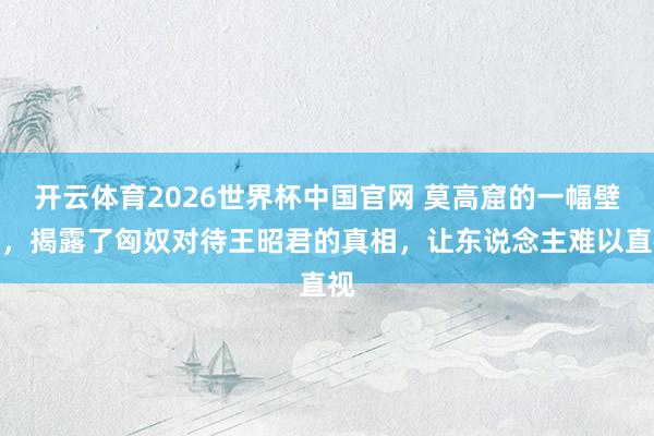 开云体育2026世界杯中国官网 莫高窟的一幅壁画，揭露了匈奴对待王昭君的真相，让东说念主难以直视