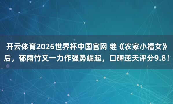开云体育2026世界杯中国官网 继《农家小福女》后，郁雨竹又一力作强势崛起，口碑逆天评分9.8！