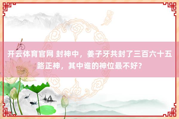 开云体育官网 封神中，姜子牙共封了三百六十五路正神，其中谁的神位最不好？