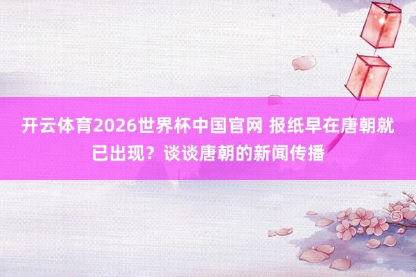 开云体育2026世界杯中国官网 报纸早在唐朝就已出现？谈谈唐朝的新闻传播