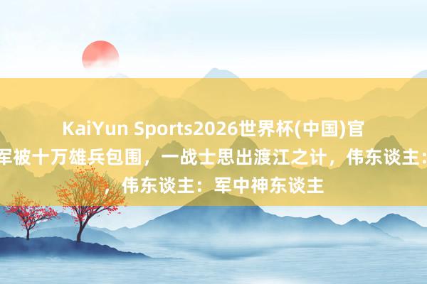 KaiYun Sports2026世界杯(中国)官方网站 三万赤军被十万雄兵包围，一战士思出渡江之计，伟东谈主：军中神东谈主