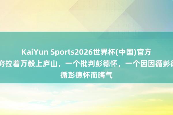 KaiYun Sports2026世界杯(中国)官方网站 宋任穷拉着万毅上庐山，一个批判彭德怀，一个因因循彭德怀而晦气