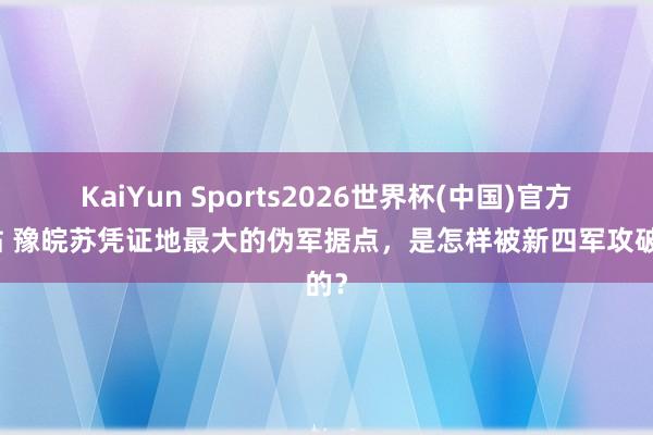 KaiYun Sports2026世界杯(中国)官方网站 豫皖苏凭证地最大的伪军据点，是怎样被新四军攻破的？