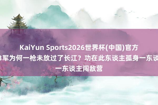 KaiYun Sports2026世界杯(中国)官方网站 第43军为何一枪未放过了长江？功在此东谈主孤身一东谈主闯敌营