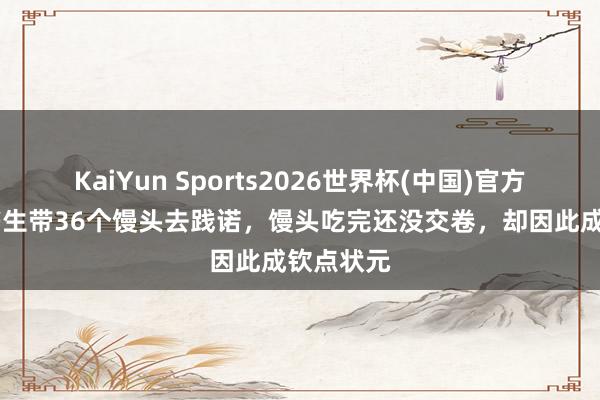 KaiYun Sports2026世界杯(中国)官方网站 穷书生带36个馒头去践诺，馒头吃完还没交卷，却因此成钦点状元