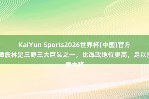 KaiYun Sports2026世界杯(中国)官方网站 谭震林是三野三大巨头之一，比谭政地位更高，足以授大将