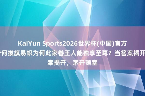 KaiYun Sports2026世界杯(中国)官方网站 不管若何拔旗易帜为何此家眷王人能独享至尊？当答案揭开，茅开顿塞
