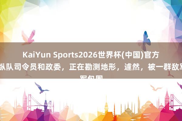 KaiYun Sports2026世界杯(中国)官方网站 纵队司令员和政委，正在勘测地形，遽然，被一群敌军包围