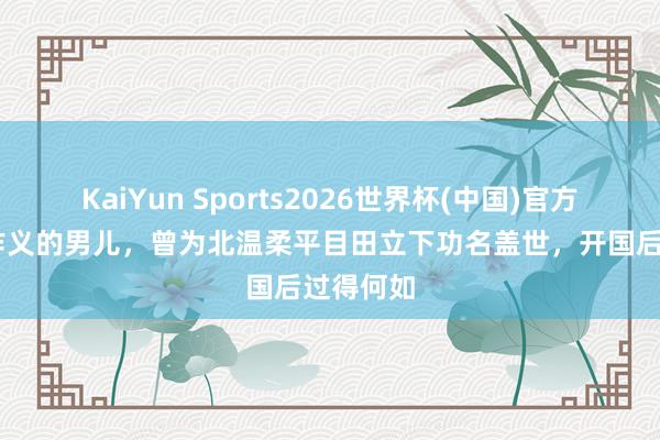 KaiYun Sports2026世界杯(中国)官方网站 傅作义的男儿，曾为北温柔平目田立下功名盖世，开国后过得何如