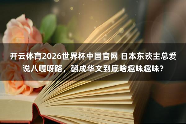 开云体育2026世界杯中国官网 日本东谈主总爱说八嘎呀路，翻成华文到底啥趣味趣味？