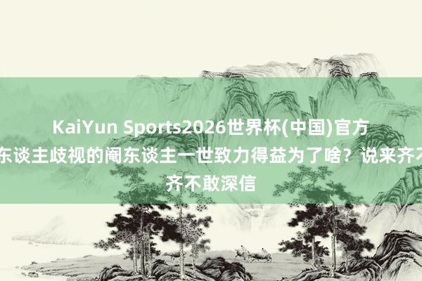KaiYun Sports2026世界杯(中国)官方网站 让东谈主歧视的阉东谈主一世致力得益为了啥？说来齐不敢深信
