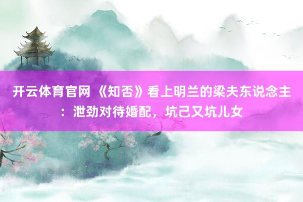开云体育官网 《知否》看上明兰的梁夫东说念主:泄劲对待婚配,坑己又坑儿女