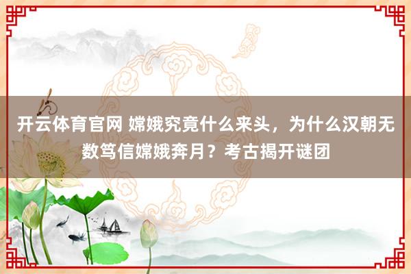 开云体育官网 嫦娥究竟什么来头，为什么汉朝无数笃信嫦娥奔月？考古揭开谜团