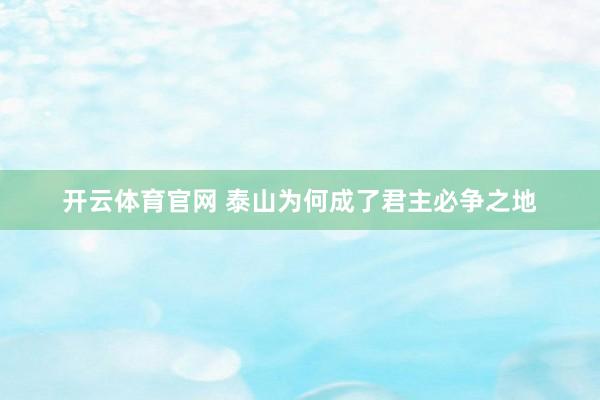 开云体育官网 泰山为何成了君主必争之地