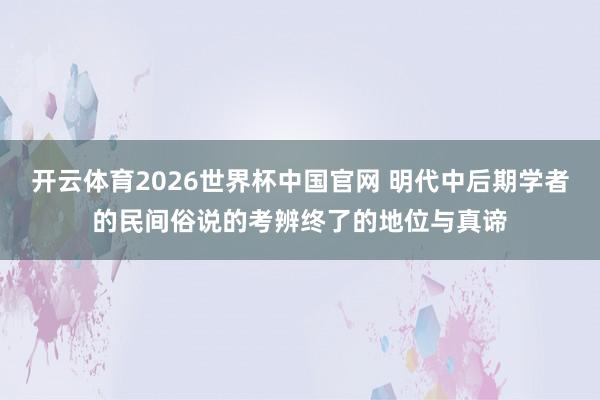 开云体育2026世界杯中国官网 明代中后期学者的民间俗说的考辨终了的地位与真谛