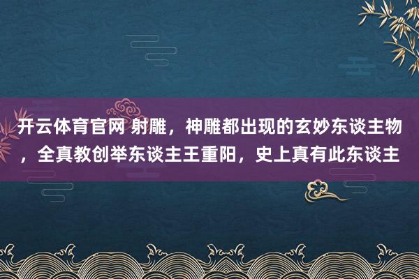 开云体育官网 射雕，神雕都出现的玄妙东谈主物，全真教创举东谈主王重阳，史上真有此东谈主