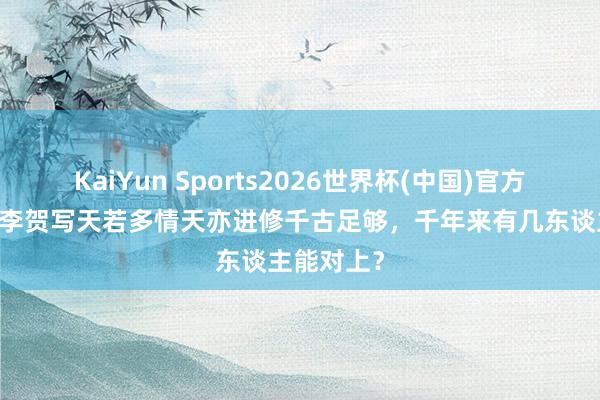 KaiYun Sports2026世界杯(中国)官方网站 诗鬼李贺写天若多情天亦进修千古足够，千年来有几东谈主能对上？