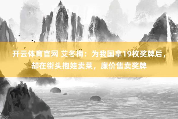 开云体育官网 艾冬梅：为我国拿19枚奖牌后，却在街头抱娃卖菜，廉价售卖奖牌