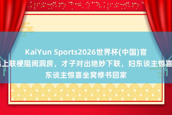 KaiYun Sports2026世界杯(中国)官方网站 新妇出上联梗阻闹洞房，才子对出绝妙下联，妇东谈主惊喜坐窝修书回家
