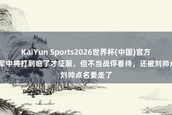 KaiYun Sports2026世界杯(中国)官方网站 此国军中将打到临了才征服，但不当战俘看待，还被刘帅点名要走了