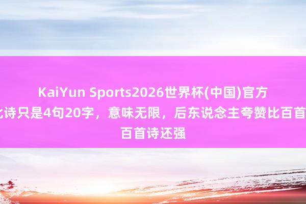 KaiYun Sports2026世界杯(中国)官方网站 此诗只是4句20字，意味无限，后东说念主夸赞比百首诗还强