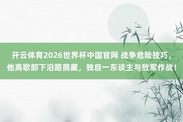 开云体育2026世界杯中国官网 战争危险技巧，他高歌部下沿路荫藏，独自一东谈主与敌军作战！