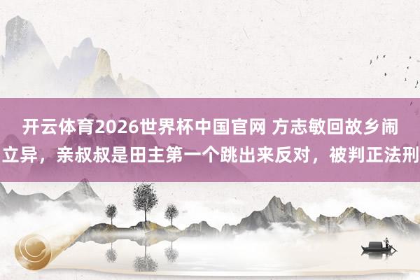 开云体育2026世界杯中国官网 方志敏回故乡闹立异，亲叔叔是田主第一个跳出来反对，被判正法刑