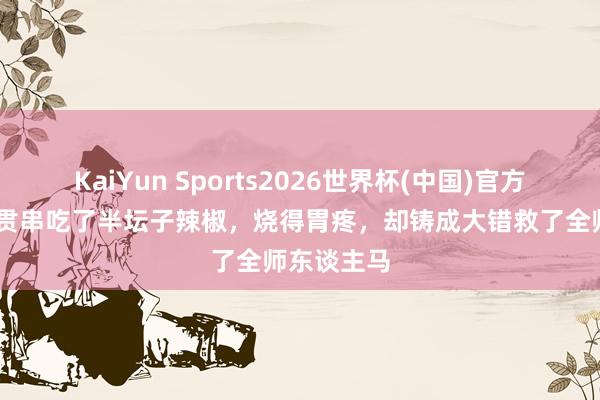 KaiYun Sports2026世界杯(中国)官方网站 将军贯串吃了半坛子辣椒，烧得胃疼，却铸成大错救了全师东谈主马