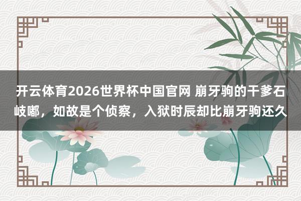 开云体育2026世界杯中国官网 崩牙驹的干爹石岐嘟，如故是个侦察，入狱时辰却比崩牙驹还久