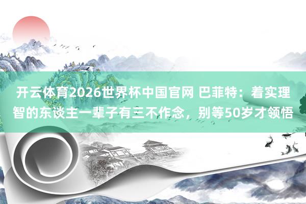 开云体育2026世界杯中国官网 巴菲特：着实理智的东谈主一辈子有三不作念，别等50岁才领悟