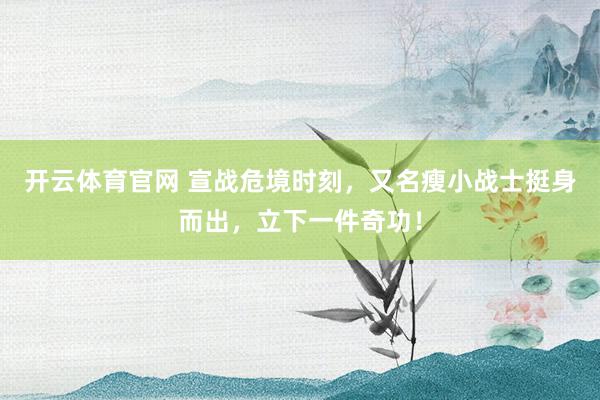 开云体育官网 宣战危境时刻，又名瘦小战士挺身而出，立下一件奇功！