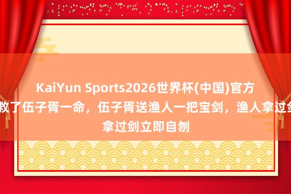 KaiYun Sports2026世界杯(中国)官方网站 渔人救了伍子胥一命，伍子胥送渔人一把宝剑，渔人拿过剑立即自刎