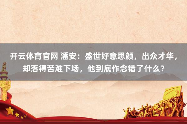 开云体育官网 潘安：盛世好意思颜，出众才华，却落得苦难下场，他到底作念错了什么？