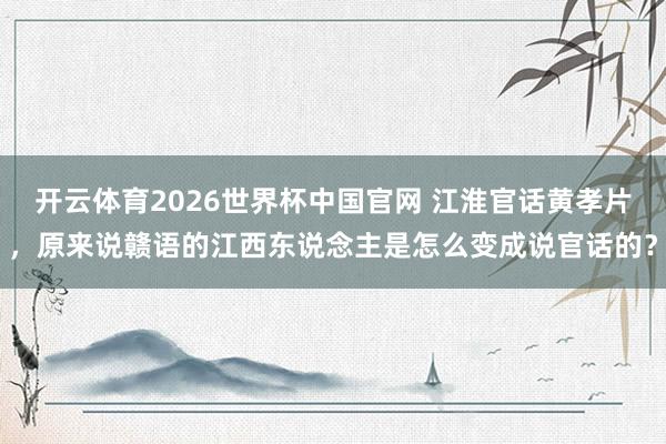 开云体育2026世界杯中国官网 江淮官话黄孝片，原来说赣语的江西东说念主是怎么变成说官话的？