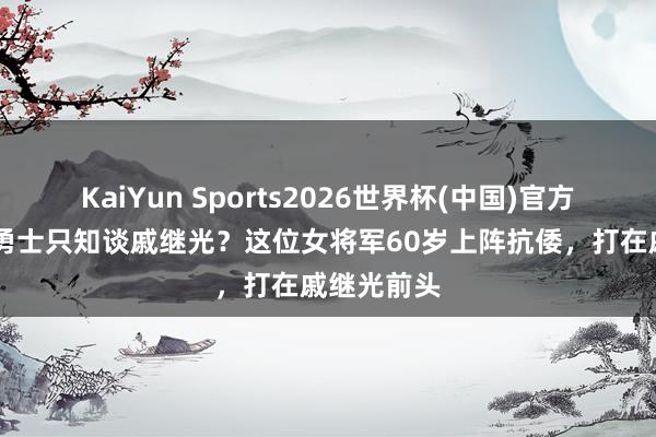 KaiYun Sports2026世界杯(中国)官方网站 抗倭勇士只知谈戚继光？这位女将军60岁上阵抗倭，打在戚继光前头