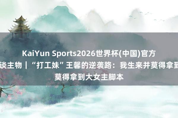 KaiYun Sports2026世界杯(中国)官方网站 期间东谈主物｜“打工妹”王馨的逆袭路：我生来并莫得拿到大女主脚本
