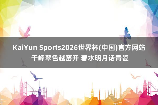 KaiYun Sports2026世界杯(中国)官方网站 千峰翠色越窑开 春水明月话青瓷