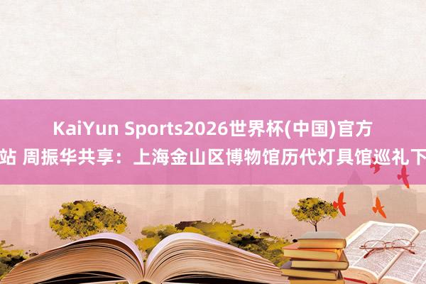 KaiYun Sports2026世界杯(中国)官方网站 周振华共享：上海金山区博物馆历代灯具馆巡礼下篇