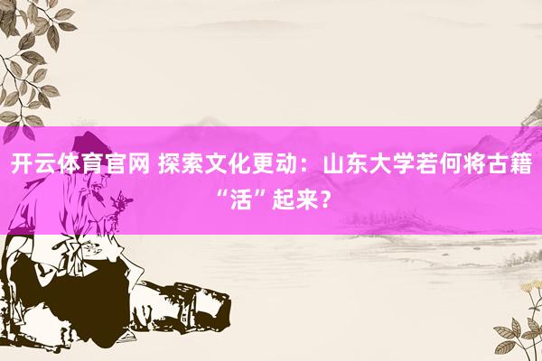 开云体育官网 探索文化更动：山东大学若何将古籍“活”起来？