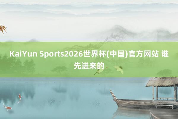 KaiYun Sports2026世界杯(中国)官方网站 谁先进来的
