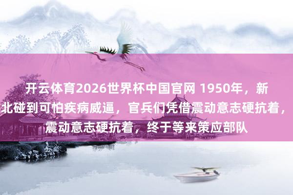 开云体育2026世界杯中国官网 1950年，新疆进藏先遣连在藏北碰到可怕疾病威逼，官兵们凭借震动意志硬抗着，终于等来策应部队