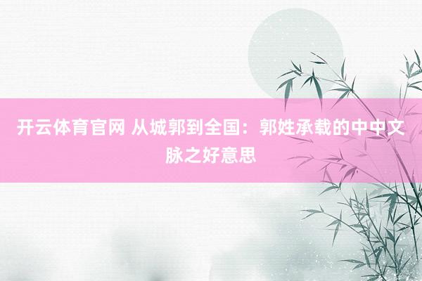 开云体育官网 从城郭到全国：郭姓承载的中中文脉之好意思