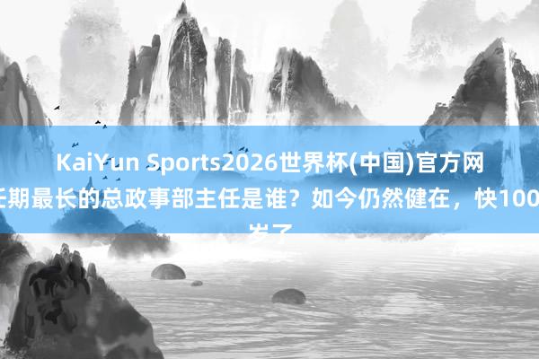 KaiYun Sports2026世界杯(中国)官方网站 任期最长的总政事部主任是谁？如今仍然健在，快100岁了