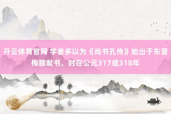 开云体育官网 学者多以为《尚书孔传》始出于东晋梅赜献书，时在公元317或318年