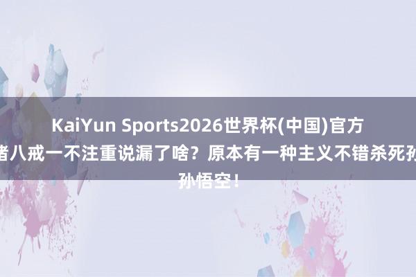 KaiYun Sports2026世界杯(中国)官方网站 猪八戒一不注重说漏了啥？原本有一种主义不错杀死孙悟空！