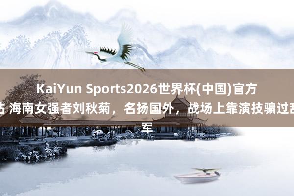 KaiYun Sports2026世界杯(中国)官方网站 海南女强者刘秋菊，名扬国外，战场上靠演技骗过敌军